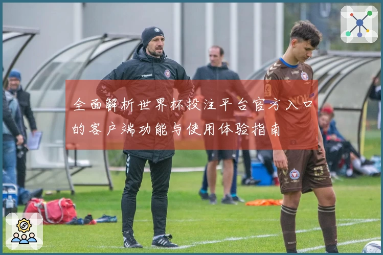 全面解析世界杯投注平台官方入口的客户端功能与使用体验指南