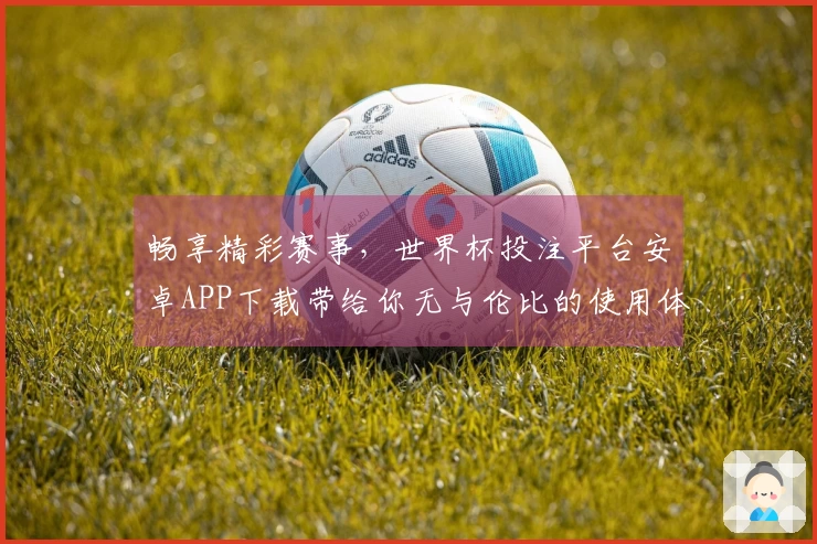 畅享精彩赛事,世界杯投注平台安卓APP下载带给你无与伦比的使用体验