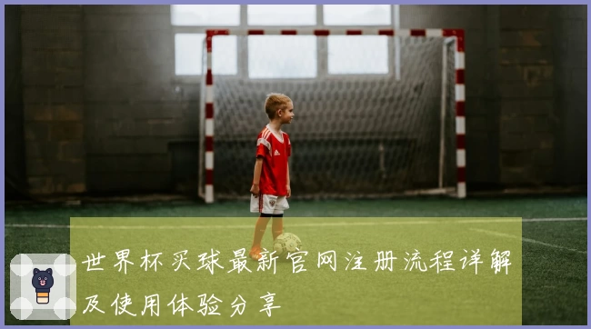 世界杯买球最新官网注册流程详解及使用体验分享