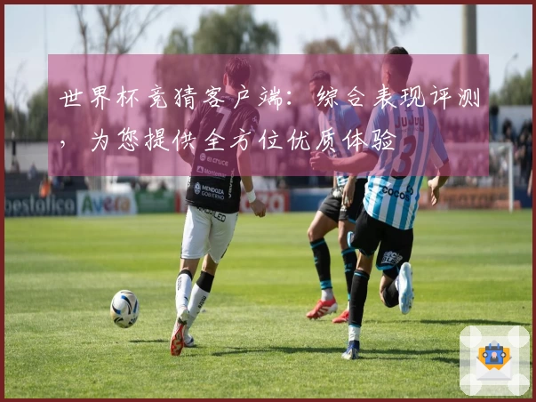 世界杯竞猜客户端：综合表现评测，为您提供全方位优质体验