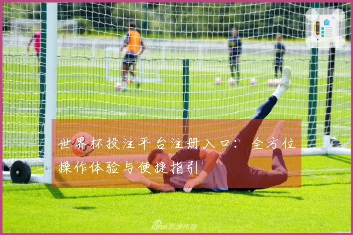 世界杯投注平台注册入口：全方位操作体验与便捷指引