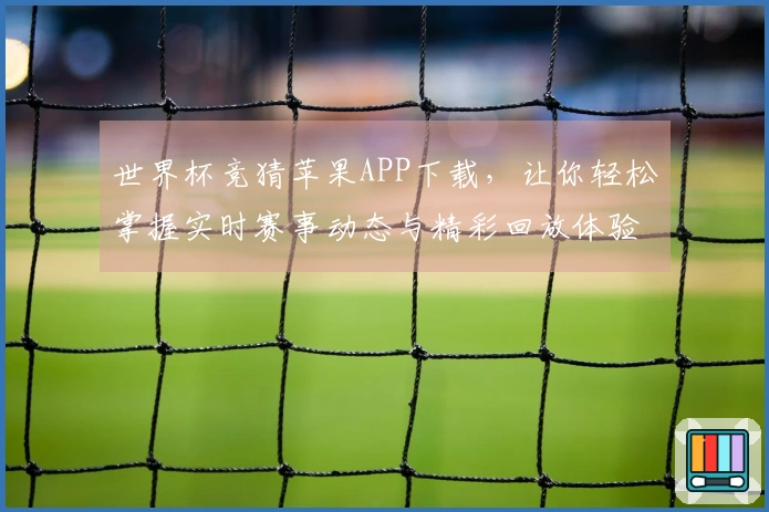世界杯竞猜苹果APP下载，让你轻松掌握实时赛事动态与精彩回放体验