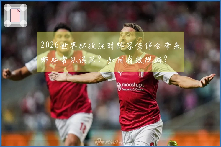 2026世界杯投注时阵容伤停会带来哪些常见误区？如何有效规避？