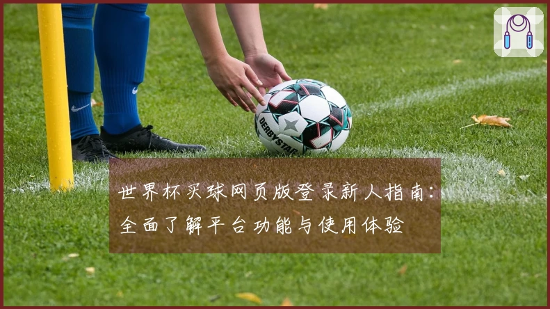 世界杯买球网页版登录新人指南:全面了解平台功能与使用体验