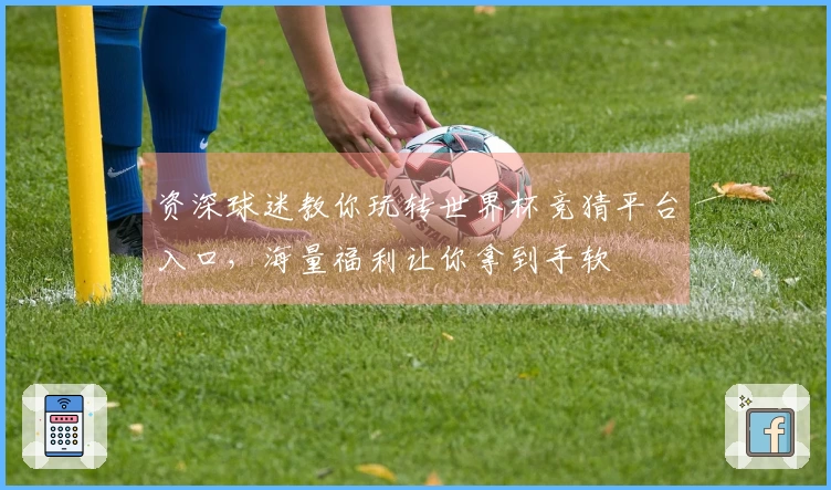 资深球迷教你玩转世界杯竞猜平台入口,海量福利让你拿到手软