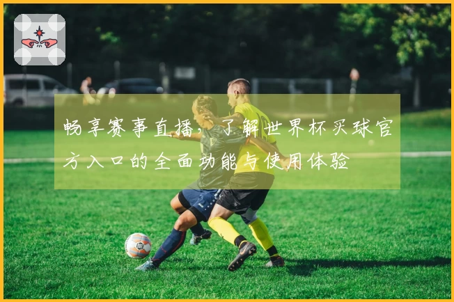 畅享赛事直播，了解世界杯买球官方入口的全面功能与使用体验