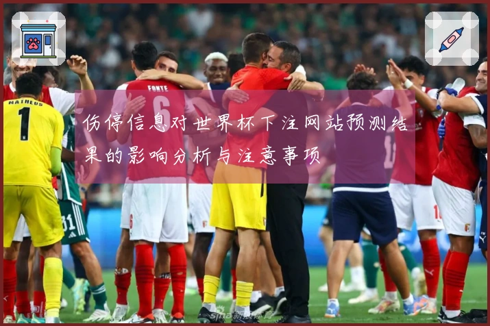 伤停信息对世界杯下注网站预测结果的影响分析与注意事项