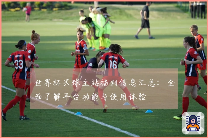 世界杯买球主站福利信息汇总：全面了解平台功能与使用体验