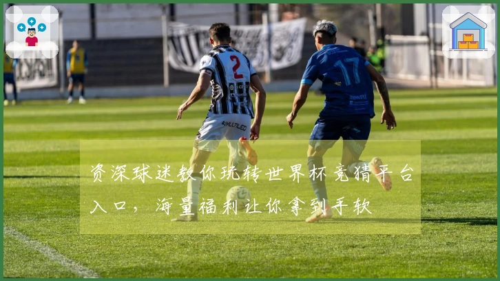 资深球迷教你玩转世界杯竞猜平台入口，海量福利让你拿到手软