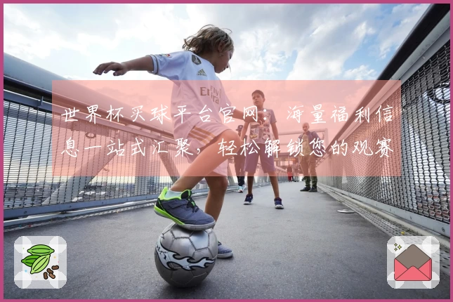 世界杯买球平台官网:海量福利信息一站式汇聚,轻松解锁您的观赛精彩体验