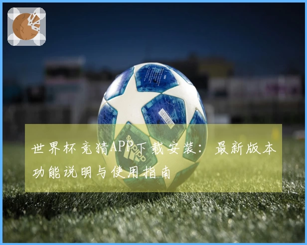 世界杯竞猜APP下载安装：最新版本功能说明与使用指南